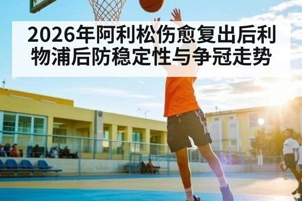 2026年阿利松伤愈复出后利物浦后防稳定性与争冠走势